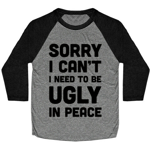 Sorry I Can't I Need To Be Ugly In Peace Baseball Tee