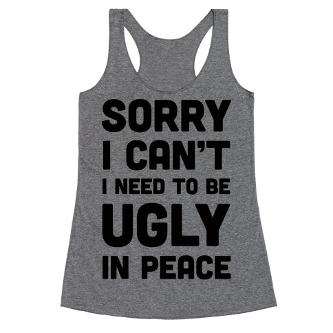 Sorry I Can't I Need To Be Ugly In Peace Racerback Tank Top