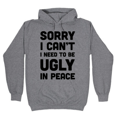 Sorry I Can't I Need To Be Ugly In Peace Hooded Sweatshirt