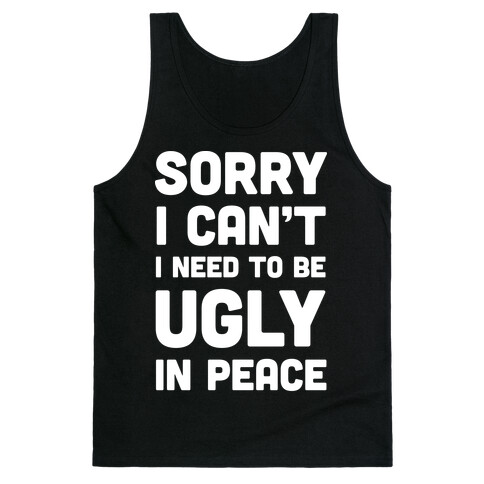 Sorry I Can't I Need To Be Ugly In Peace Tank Top