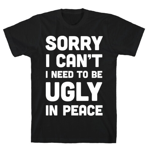 Sorry I Can't I Need To Be Ugly In Peace T-Shirt