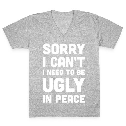 Sorry I Can't I Need To Be Ugly In Peace V-Neck Tee Shirt