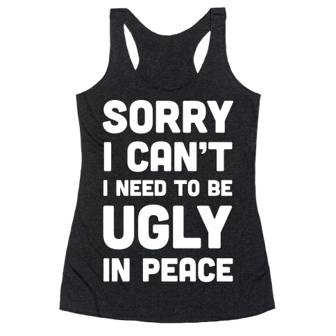 Sorry I Can't I Need To Be Ugly In Peace Racerback Tank Top