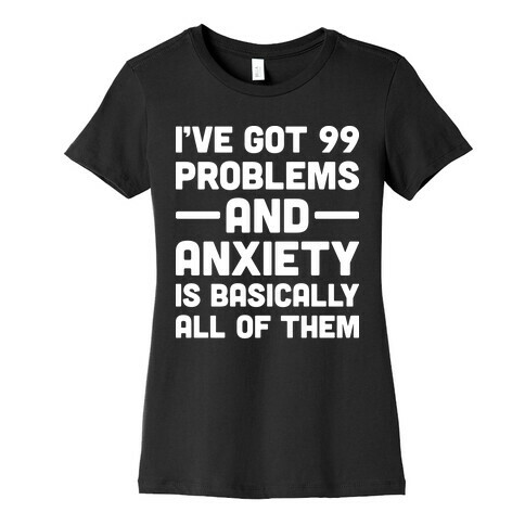 I've Got 99 Problems And Anxiety Is Basically All Of Them Womens T-Shirt