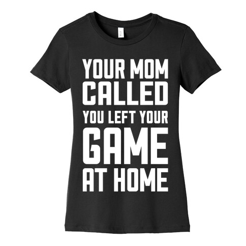 Your Mom Called You Left Your Game At Home Womens T-Shirt
