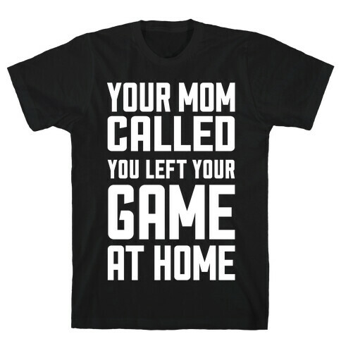 Your Mom Called You Left Your Game At Home T-Shirt