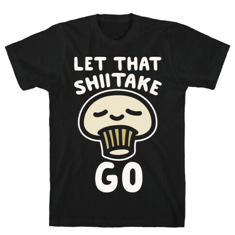 Let That Shiitake Go White Print T-Shirt