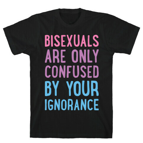 Bisexuals Are Only Confused By Your Ignorance T-Shirt