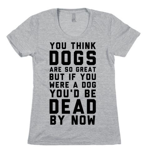 You Think Dogs Are So Great Womens T-Shirt