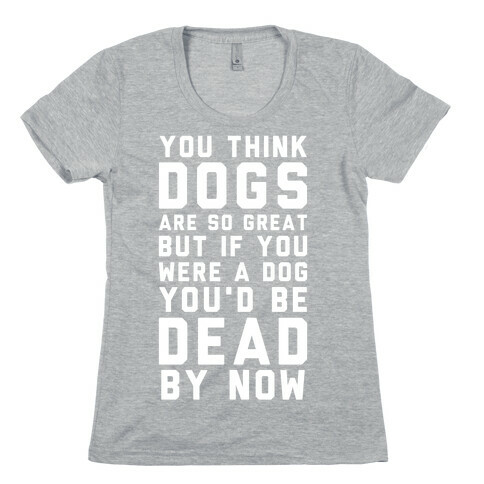 You Think Dogs Are So Great Womens T-Shirt