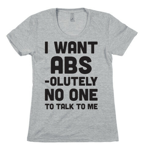 I Want Abs-olutely No One To Talk To Me Womens T-Shirt