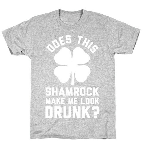 Does This Shamrock Make Me Look Drunk? T-Shirt