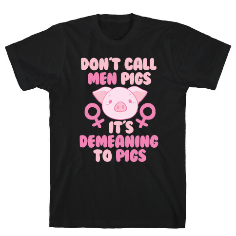 Don't Call Men "Pigs" -- It's Demeaning to Pigs  T-Shirt