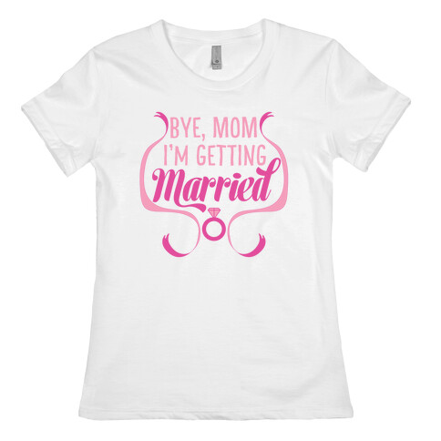Bye, Mom, I'm Getting Married  Womens T-Shirt