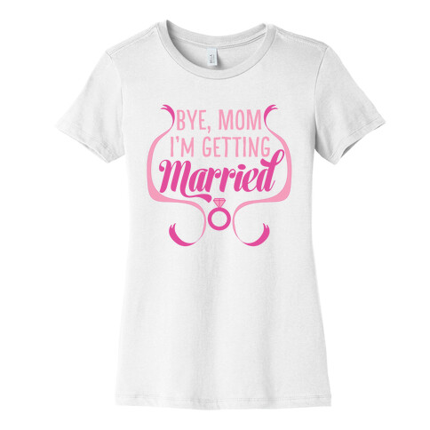 Bye, Mom, I'm Getting Married  Womens T-Shirt