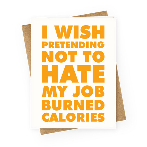 I Wish Pretending Not to Hate My Job Burned Calories Greeting Card