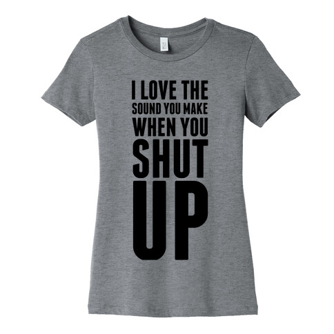 I Love the Sound You Make When You Shut Up Womens T-Shirt