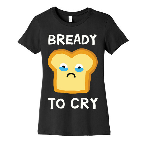 Bready To Cry Womens T-Shirt