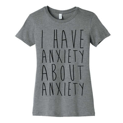 I Have Anxiety About Anxiety  Womens T-Shirt