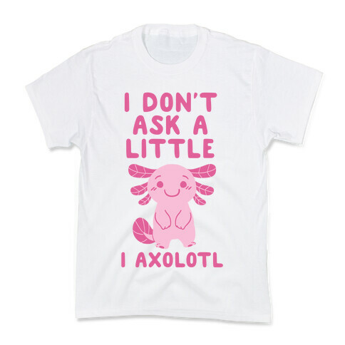 I Don't Ask a Little, I Axolotl Kids T-Shirt