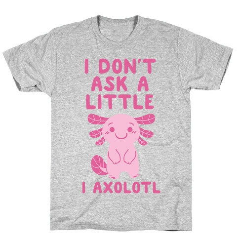I Don't Ask a Little, I Axolotl T-Shirt