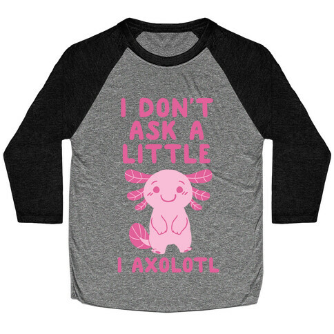 I Don't Ask a Little, I Axolotl Baseball Tee