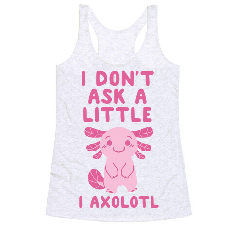 I Don't Ask a Little, I Axolotl Racerback Tank Top