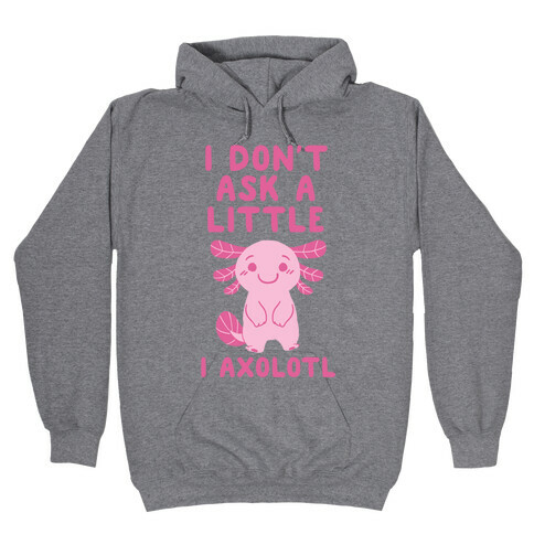 I Don't Ask a Little, I Axolotl Hooded Sweatshirt