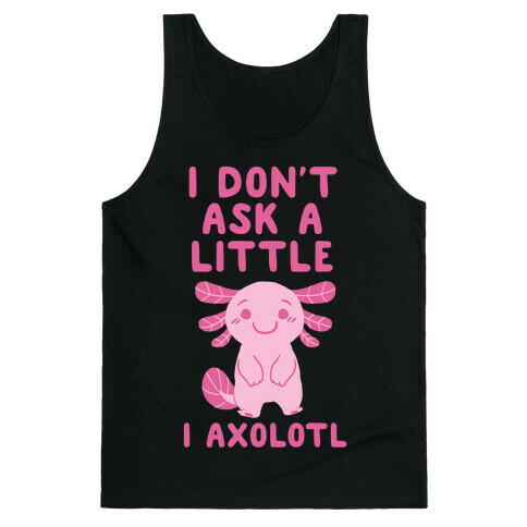 I Don't Ask a Little, I Axolotl Tank Top