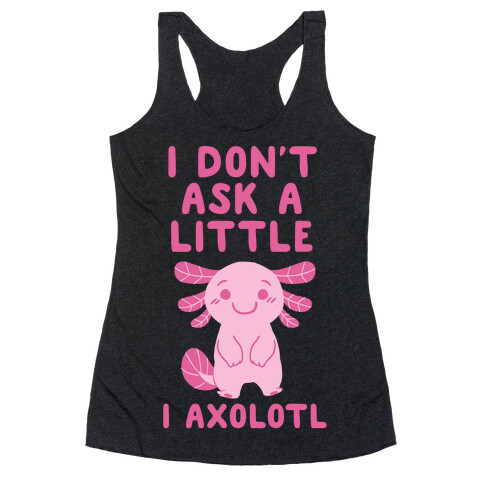 I Don't Ask a Little, I Axolotl Racerback Tank Top