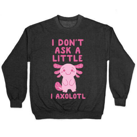 I Don't Ask a Little, I Axolotl Pullover