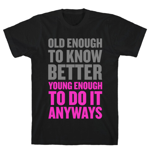 Old Enough to Know Better, Young Enough to do it Anyways. T-Shirt