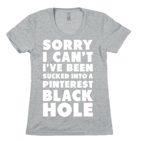 Sorry I can't I've been Sucked into a Pinterest Blackhole Womens T-Shirt