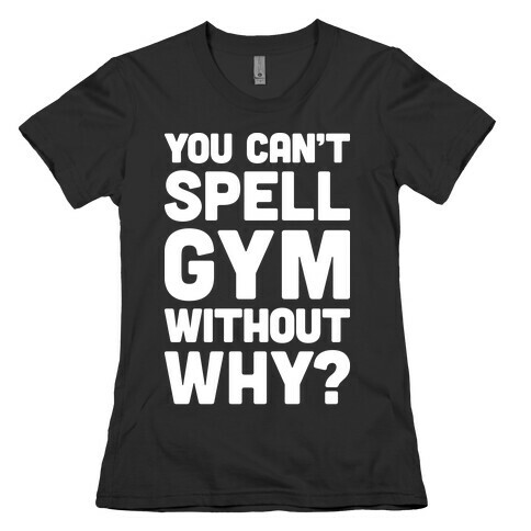 You Can't Spell Gym Without Why? Womens T-Shirt