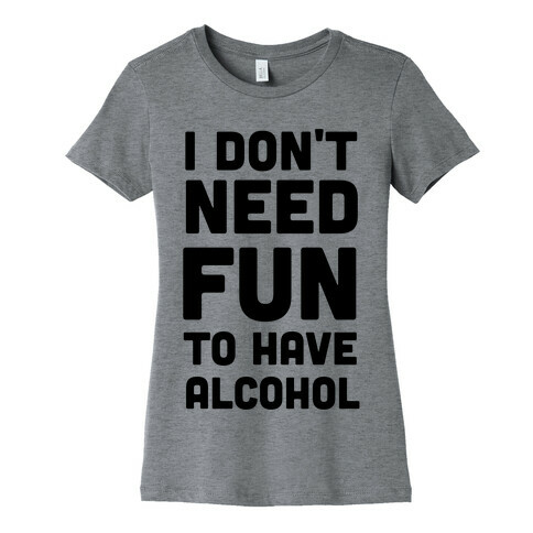 I Don't Need Fun to Have Alcohol Womens T-Shirt