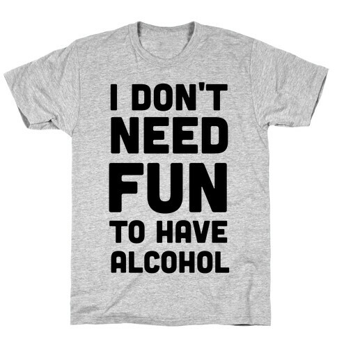 I Don't Need Fun to Have Alcohol T-Shirt