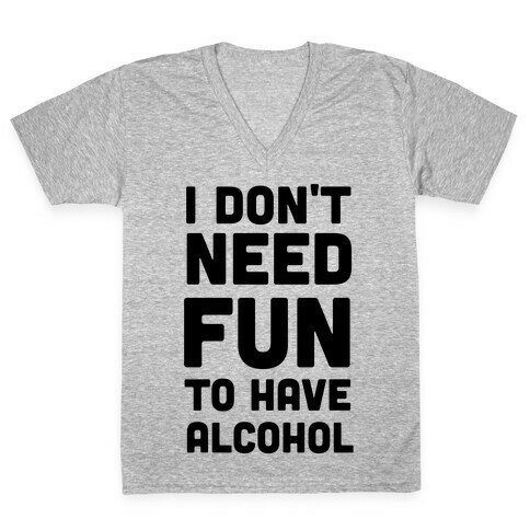 I Don't Need Fun to Have Alcohol V-Neck Tee Shirt