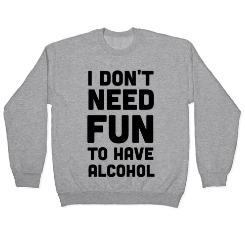 I Don't Need Fun to Have Alcohol Pullover