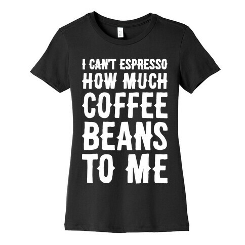 I Can't Espresso How Much Coffee Beans To Me Womens T-Shirt