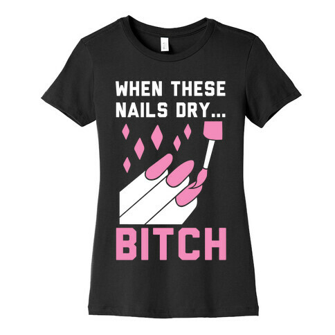 When These Nails Dry... B*tch Womens T-Shirt