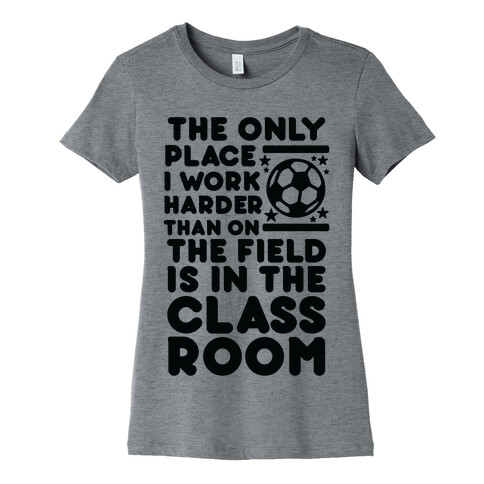 The Only Place I work Harder Than On the Field is in the Class Room Soccer Womens T-Shirt