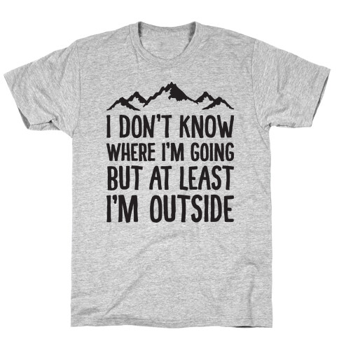 I Don't Know Where I'm Going But At Least I'm Outside T-Shirt