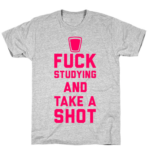 F*** Studying And Take A Shot T-Shirt