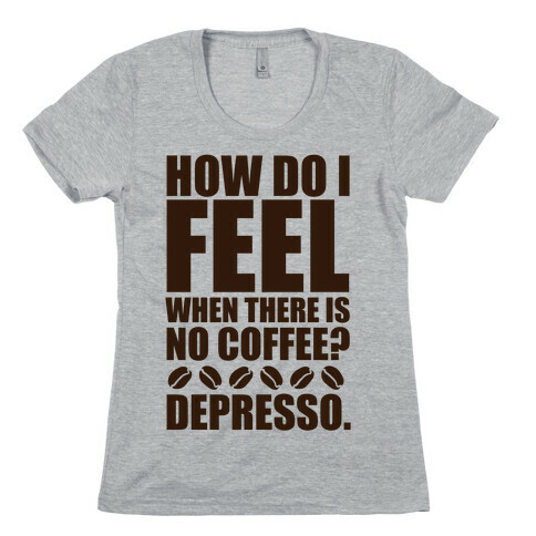 How Do I Feel When There Is No Coffee? Womens T-Shirt