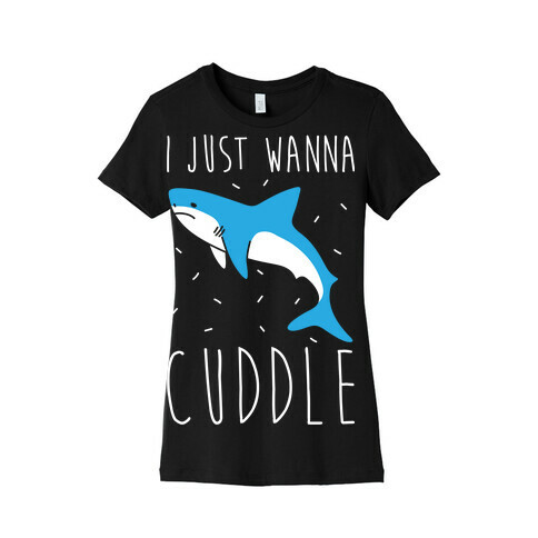 I Just Wanna Cuddle Shark Womens T-Shirt