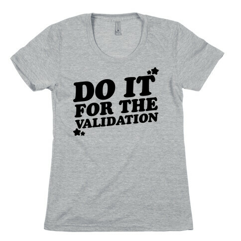 Do It For The Validation  Womens T-Shirt