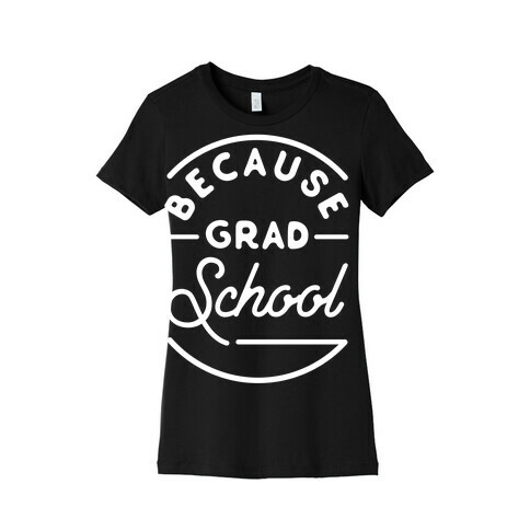 Because Grad School Womens T-Shirt