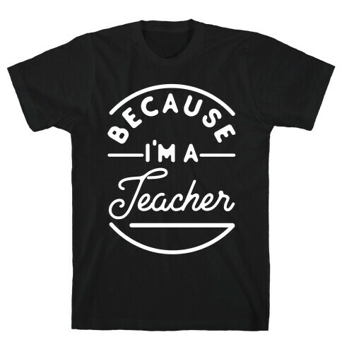 Because I'm a Teacher T-Shirt