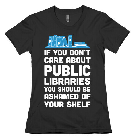 If You Don't Care About Public Libraries You Should Be Ashamed Of Your Shelf Womens T-Shirt