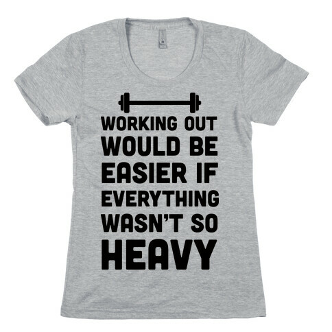 Working Out Would Be Easier If Everything Wasn't So Heavy Womens T-Shirt